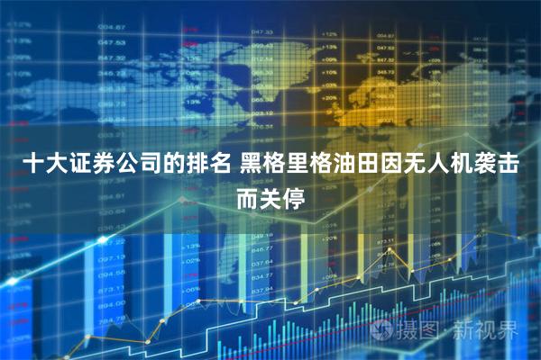 十大证券公司的排名 黑格里格油田因无人机袭击而关停