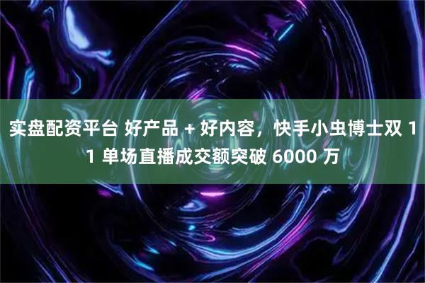 实盘配资平台 好产品 + 好内容，快手小虫博士双 11 单场直播成交额突破 6000 万