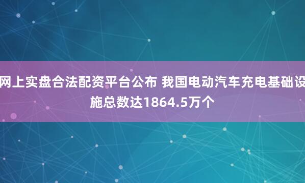 网上实盘合法配资平台公布 我国电动汽车充电基础设施总数达1864.5万个