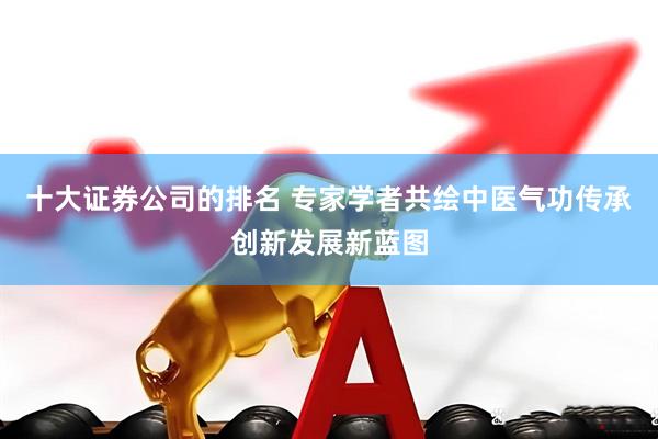 十大证券公司的排名 专家学者共绘中医气功传承创新发展新蓝图