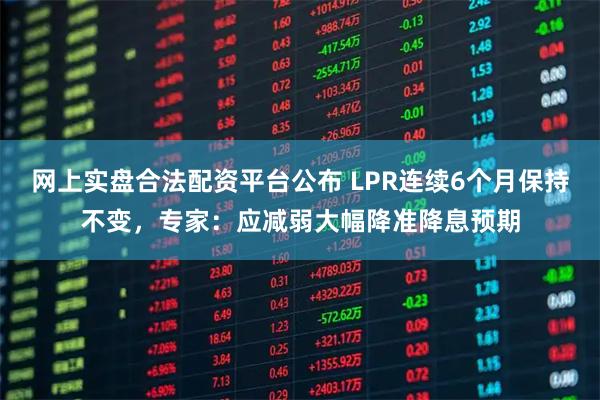 网上实盘合法配资平台公布 LPR连续6个月保持不变，专家：应减弱大幅降准降息预期