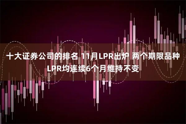 十大证券公司的排名 11月LPR出炉 两个期限品种LPR均连续6个月维持不变
