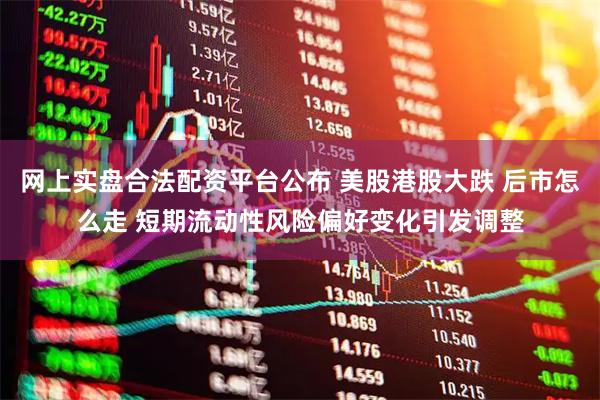 网上实盘合法配资平台公布 美股港股大跌 后市怎么走 短期流动性风险偏好变化引发调整