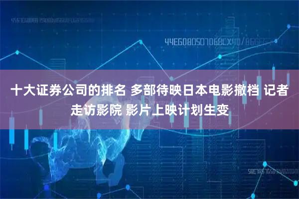 十大证券公司的排名 多部待映日本电影撤档 记者走访影院 影片上映计划生变