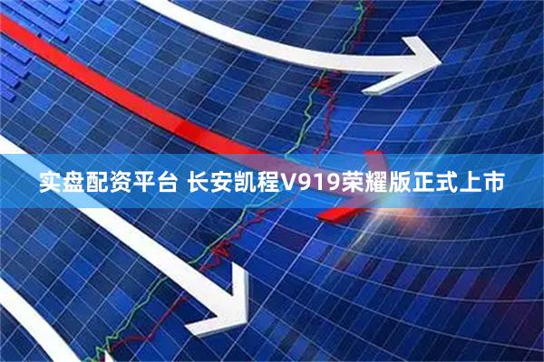 实盘配资平台 长安凯程V919荣耀版正式上市
