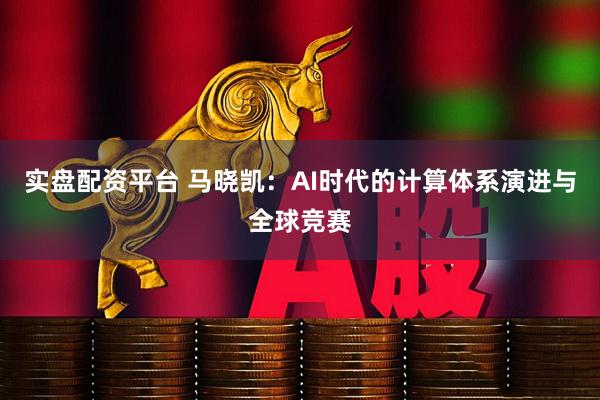 实盘配资平台 马晓凯：AI时代的计算体系演进与全球竞赛