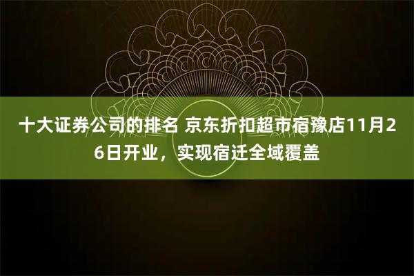 十大证券公司的排名 京东折扣超市宿豫店11月26日开业，实现宿迁全域覆盖