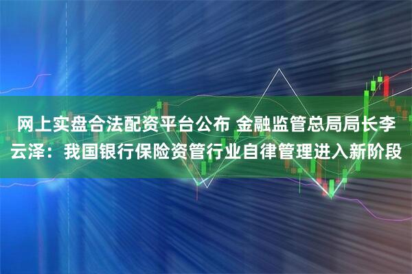 网上实盘合法配资平台公布 金融监管总局局长李云泽：我国银行保险资管行业自律管理进入新阶段
