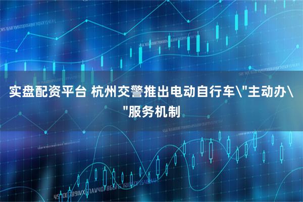 实盘配资平台 杭州交警推出电动自行车＂主动办＂服务机制