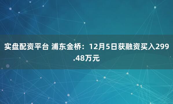 实盘配资平台 浦东金桥：12月5日获融资买入299.48万元