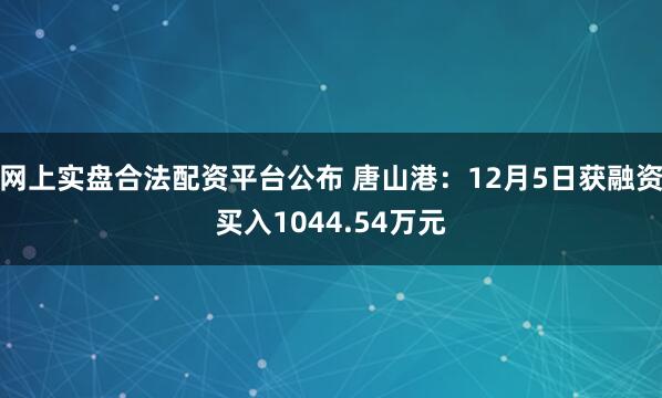 网上实盘合法配资平台公布 唐山港：12月5日获融资买入1044.54万元