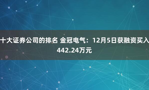 十大证券公司的排名 金冠电气：12月5日获融资买入442.24万元