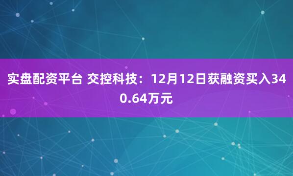 实盘配资平台 交控科技：12月12日获融资买入340.64万元