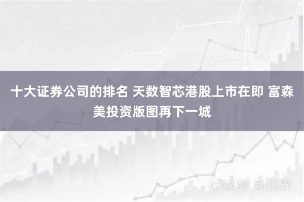 十大证券公司的排名 天数智芯港股上市在即 富森美投资版图再下一城