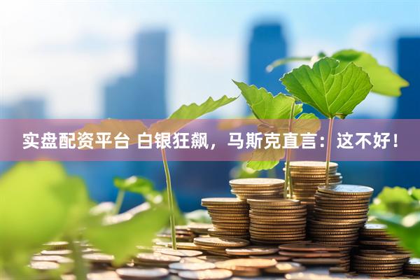 实盘配资平台 白银狂飙，马斯克直言：这不好！
