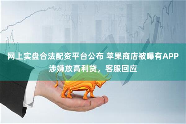网上实盘合法配资平台公布 苹果商店被曝有APP涉嫌放高利贷，客服回应