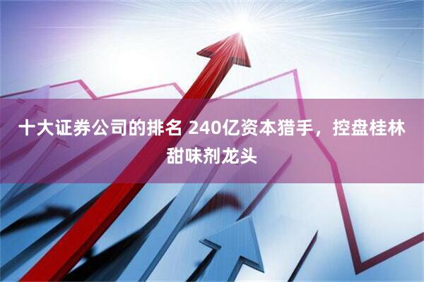 十大证券公司的排名 240亿资本猎手，控盘桂林甜味剂龙头