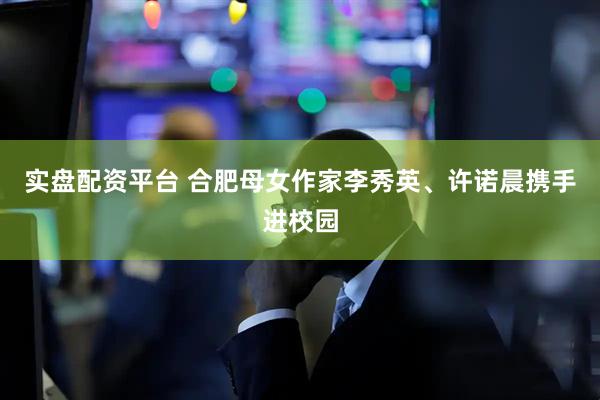 实盘配资平台 合肥母女作家李秀英、许诺晨携手进校园