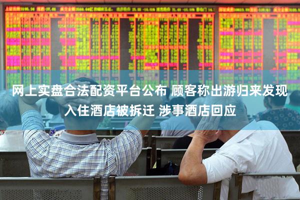 网上实盘合法配资平台公布 顾客称出游归来发现入住酒店被拆迁 涉事酒店回应