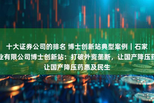 十大证券公司的排名 博士创新站典型案例｜石家庄格瑞药业有限公司博士创新站：打破外资垄断，让国产降压药惠及民生
