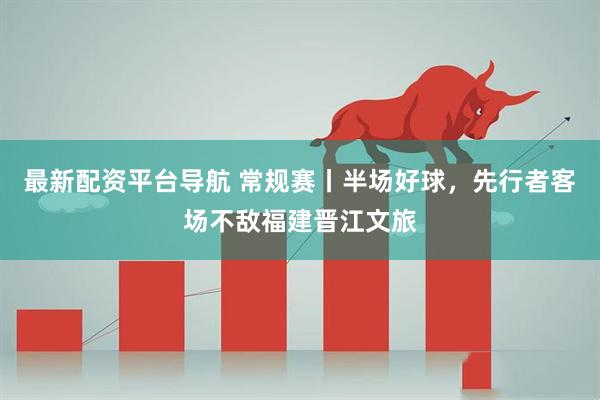 最新配资平台导航 常规赛丨半场好球，先行者客场不敌福建晋江文旅