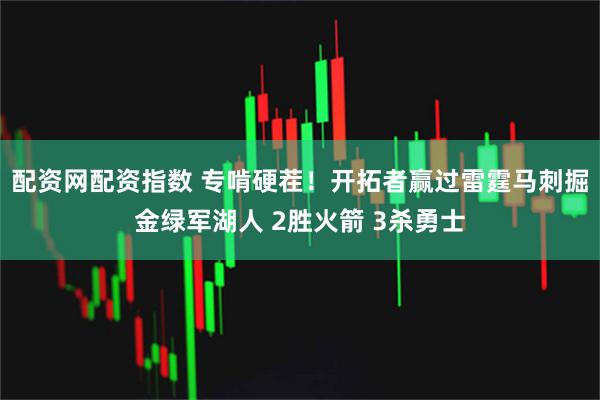 配资网配资指数 专啃硬茬！开拓者赢过雷霆马刺掘金绿军湖人 2胜火箭 3杀勇士