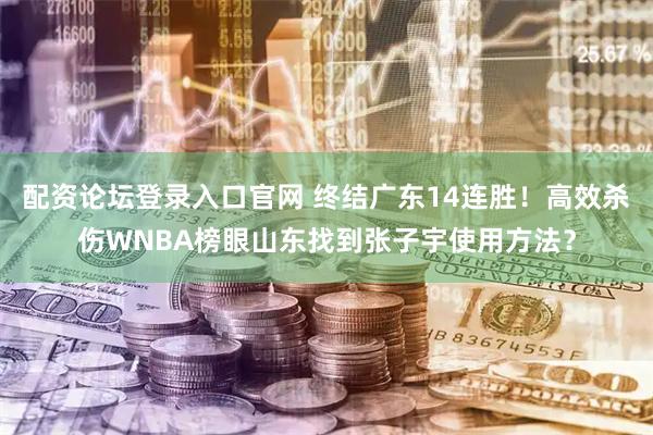 配资论坛登录入口官网 终结广东14连胜！高效杀伤WNBA榜眼山东找到张子宇使用方法？