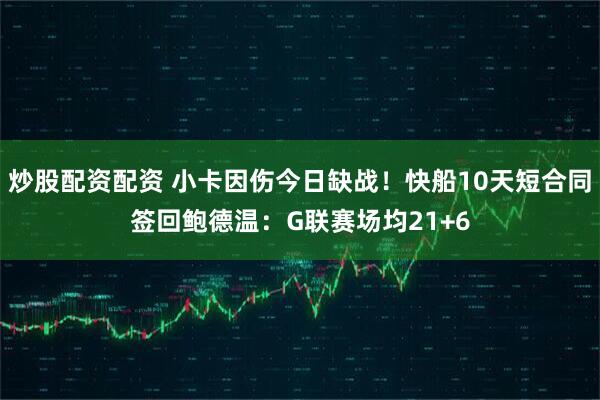炒股配资配资 小卡因伤今日缺战！快船10天短合同签回鲍德温：G联赛场均21+6