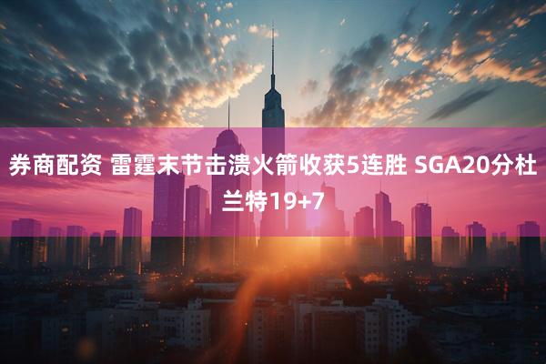 券商配资 雷霆末节击溃火箭收获5连胜 SGA20分杜兰特19+7