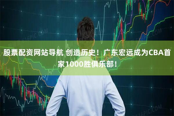 股票配资网站导航 创造历史！广东宏远成为CBA首家1000胜俱乐部！