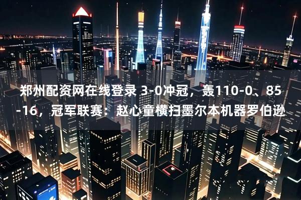 郑州配资网在线登录 3-0冲冠，轰110-0、85-16，冠军联赛：赵心童横扫墨尔本机器罗伯逊