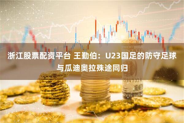 浙江股票配资平台 王勤伯：U23国足的防守足球与瓜迪奥拉殊途同归