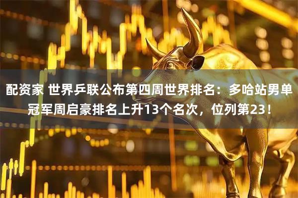 配资家 世界乒联公布第四周世界排名：多哈站男单冠军周启豪排名上升13个名次，位列第23！