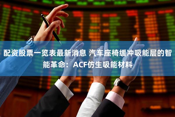 配资股票一览表最新消息 汽车座椅缓冲吸能层的智能革命：ACF仿生吸能材料