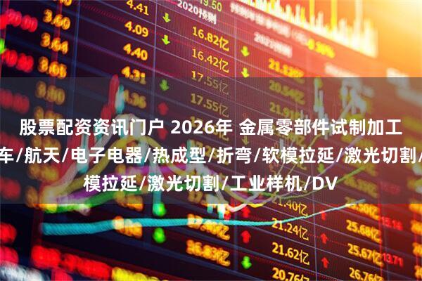 股票配资资讯门户 2026年 金属零部件试制加工厂家推荐：汽车/航天/电子电器/热成型/折弯/软模拉延/激光切割/工业样机/DV