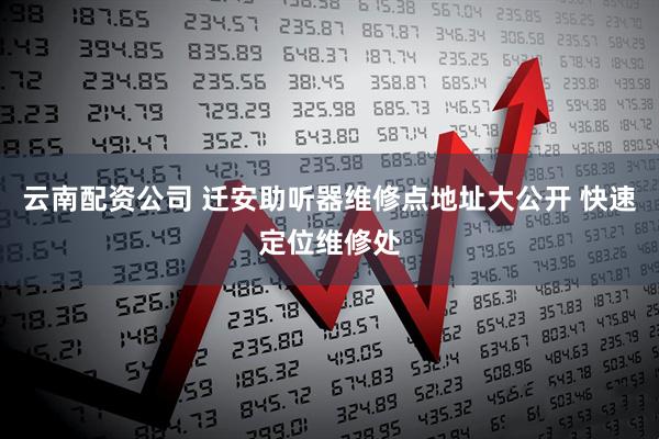 云南配资公司 迁安助听器维修点地址大公开 快速定位维修处