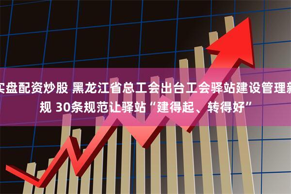 实盘配资炒股 黑龙江省总工会出台工会驿站建设管理新规 30条规范让驿站“建得起、转得好”