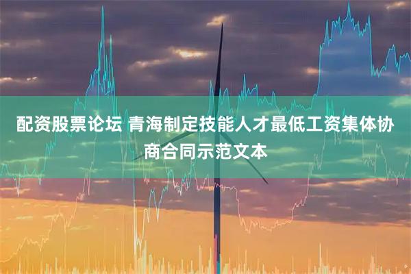 配资股票论坛 青海制定技能人才最低工资集体协商合同示范文本