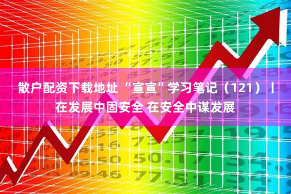 散户配资下载地址 “宣宣”学习笔记（121）丨在发展中固安全 在安全中谋发展
