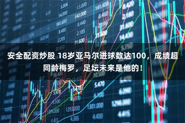 安全配资炒股 18岁亚马尔进球数达100，成绩超同龄梅罗，足坛未来是他的！