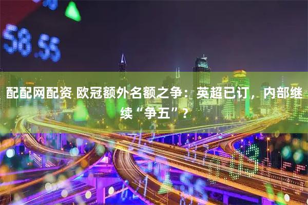 配配网配资 欧冠额外名额之争：英超已订，内部继续“争五”？