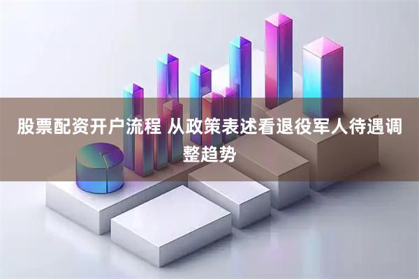 股票配资开户流程 从政策表述看退役军人待遇调整趋势