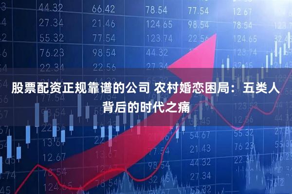 股票配资正规靠谱的公司 农村婚恋困局：五类人背后的时代之痛