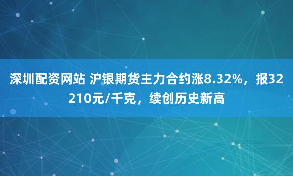 深圳配资网站 沪银期货主力合约涨8.32%，报32210元/千克，续创历史新高
