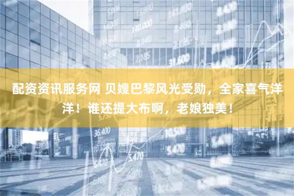配资资讯服务网 贝嫂巴黎风光受勋，全家喜气洋洋！谁还提大布啊，老娘独美！