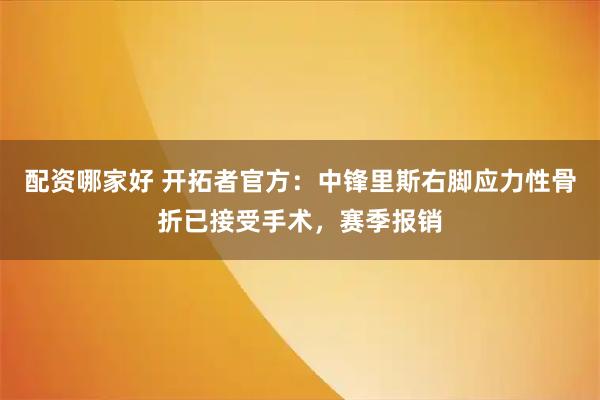 配资哪家好 开拓者官方：中锋里斯右脚应力性骨折已接受手术，赛季报销