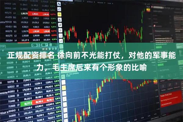 正规配资排名 徐向前不光能打仗，对他的军事能力，毛主席后来有个形象的比喻