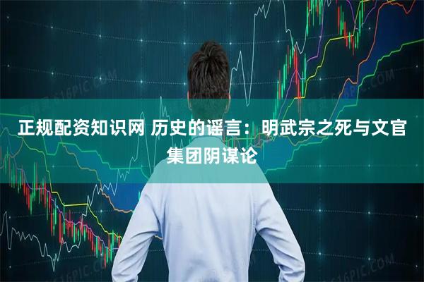 正规配资知识网 历史的谣言：明武宗之死与文官集团阴谋论