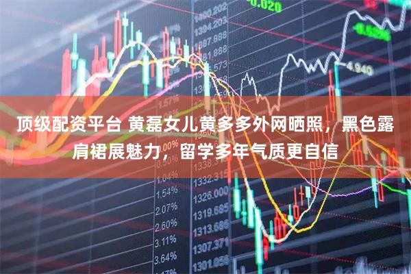 顶级配资平台 黄磊女儿黄多多外网晒照，黑色露肩裙展魅力，留学多年气质更自信