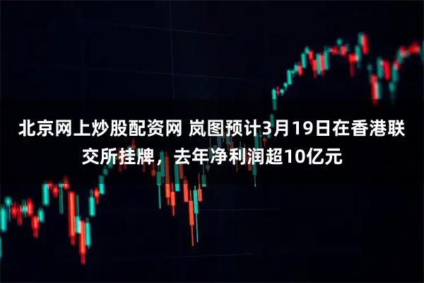北京网上炒股配资网 岚图预计3月19日在香港联交所挂牌，去年净利润超10亿元